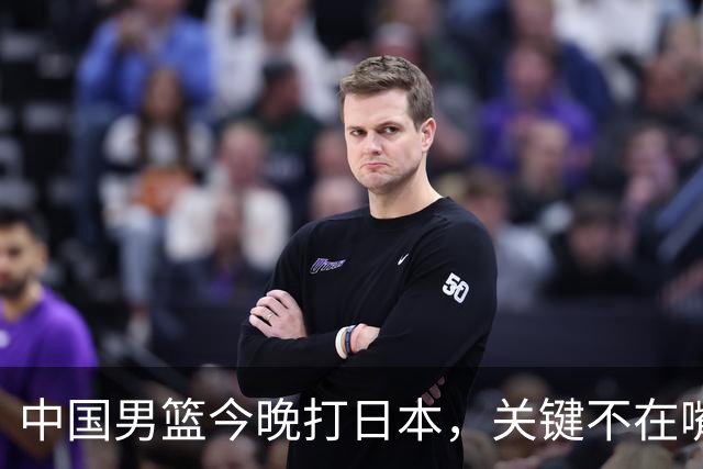 中国男篮今晚打日本，关键不在嘴仗，在这3点