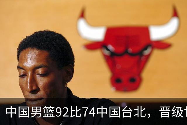 中国男篮92比74中国台北，晋级世预赛第二阶段