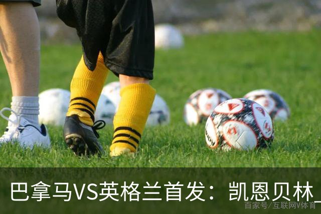 巴拿马VS英格兰首发：凯恩贝林 萨卡拉什福德配罗杰斯