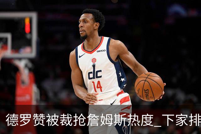 德罗赞被裁抢詹姆斯热度 下家排长队首选猛龙马刺？