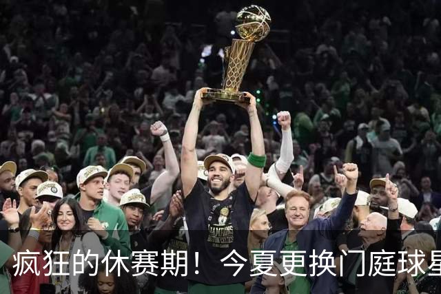 疯狂的休赛期！今夏更换门庭球星：老詹离紫金军 字母降临南海岸