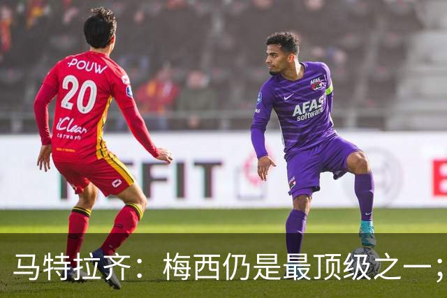 马特拉齐：梅西仍是最顶级之一；乌兹基地有12块球场 意大利才3块