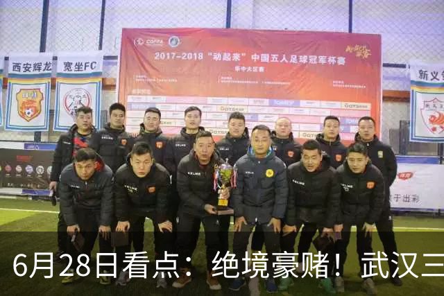 6月28日看点：绝境豪赌！武汉三镇租来三位前国脚，这支降级队真能起死回生？